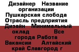 Дизайнер › Название организации ­ Пушкарская слобода › Отрасль предприятия ­ Дизайн › Минимальный оклад ­ 25 000 - Все города Работа » Вакансии   . Алтайский край,Славгород г.